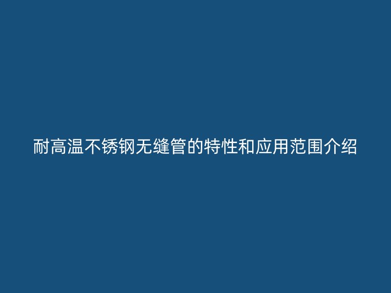 耐高温不锈钢无缝管的特性和应用范围介绍