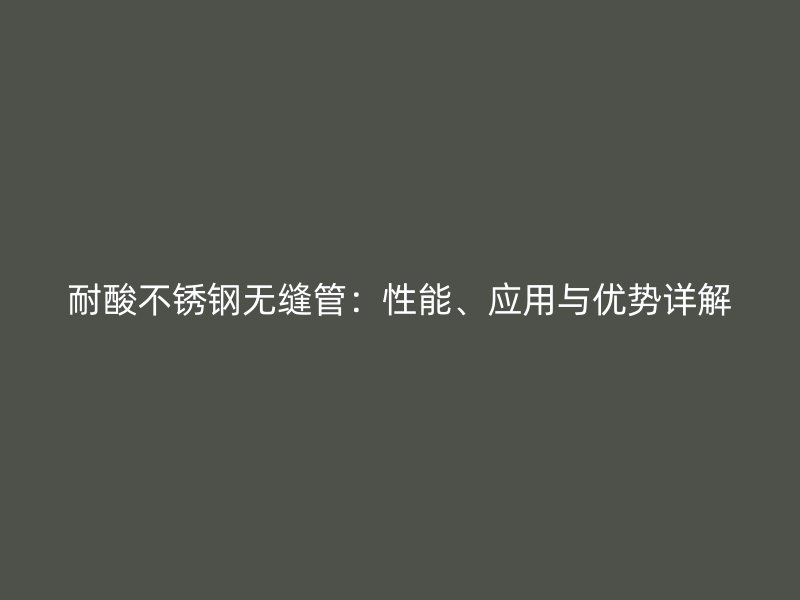耐酸不锈钢无缝管：性能、应用与优势详解