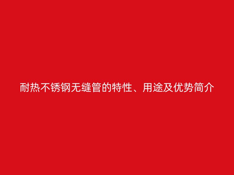 耐热不锈钢无缝管的特性、用途及优势简介