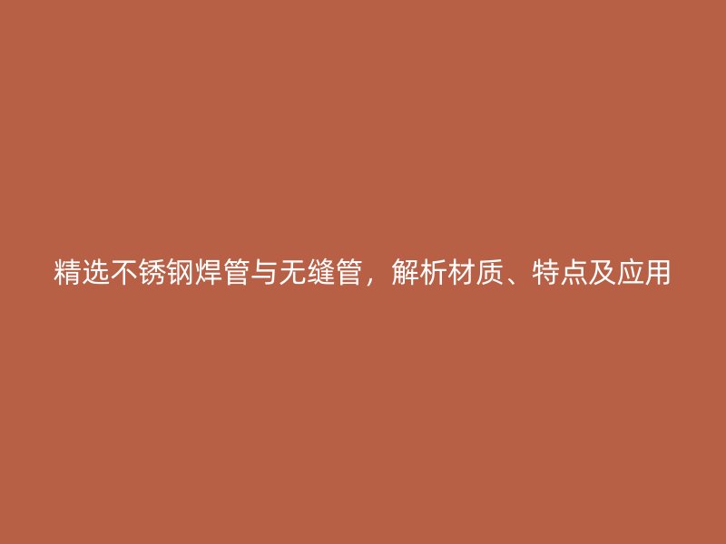 精选不锈钢焊管与无缝管，解析材质、特点及应用