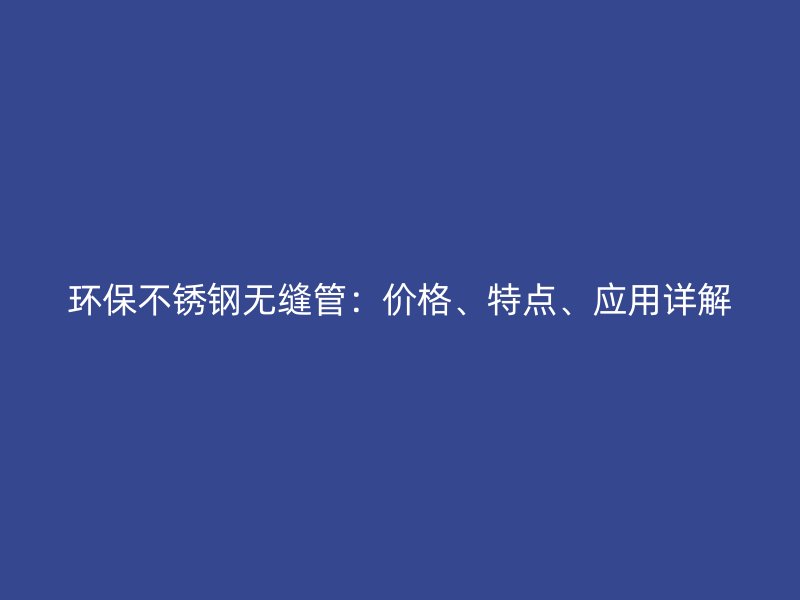 环保不锈钢无缝管：价格、特点、应用详解