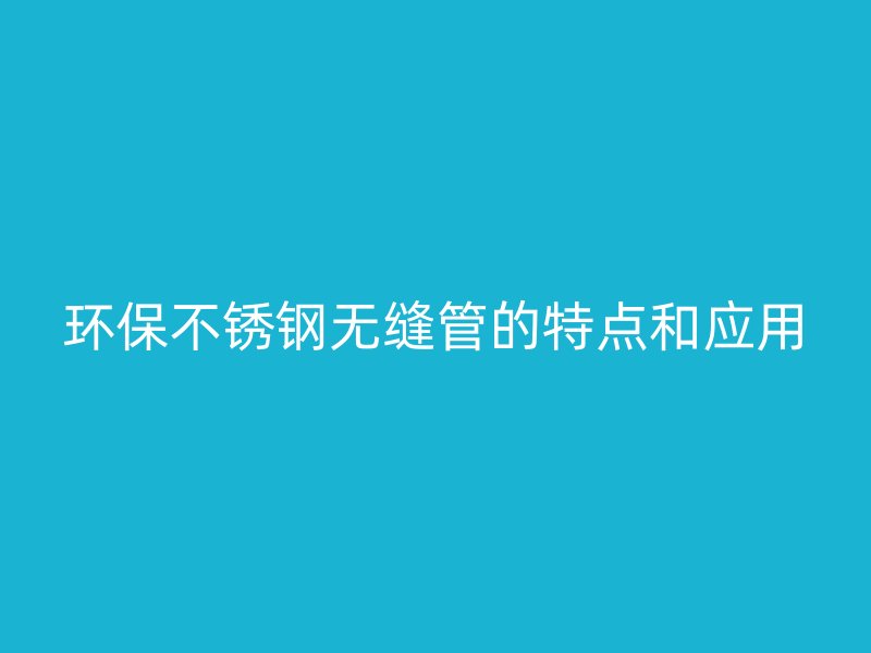 环保不锈钢无缝管的特点和应用
