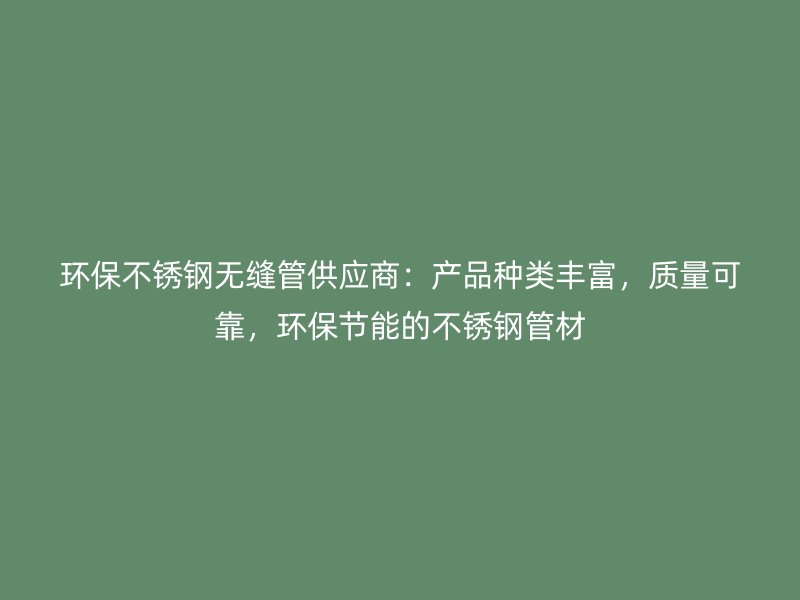 环保不锈钢无缝管供应商：产品种类丰富，质量可靠，环保节能的不锈钢管材
