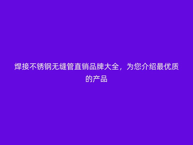 焊接不锈钢无缝管直销品牌大全，为您介绍最优质的产品