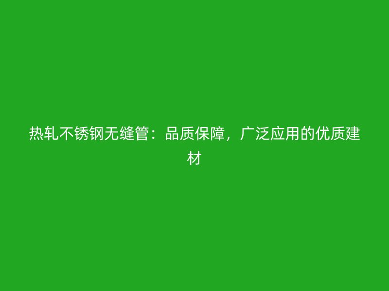 热轧不锈钢无缝管：品质保障，广泛应用的优质建材