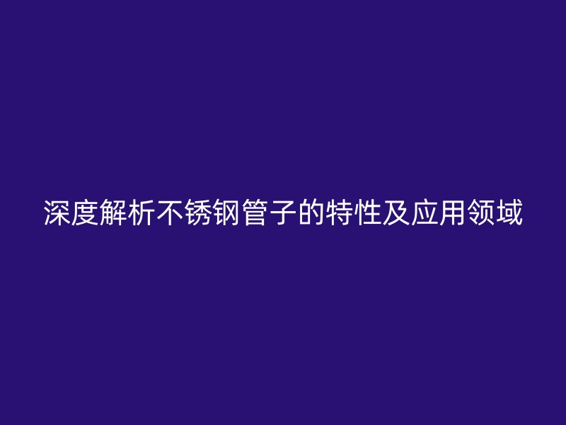 深度解析不锈钢管子的特性及应用领域