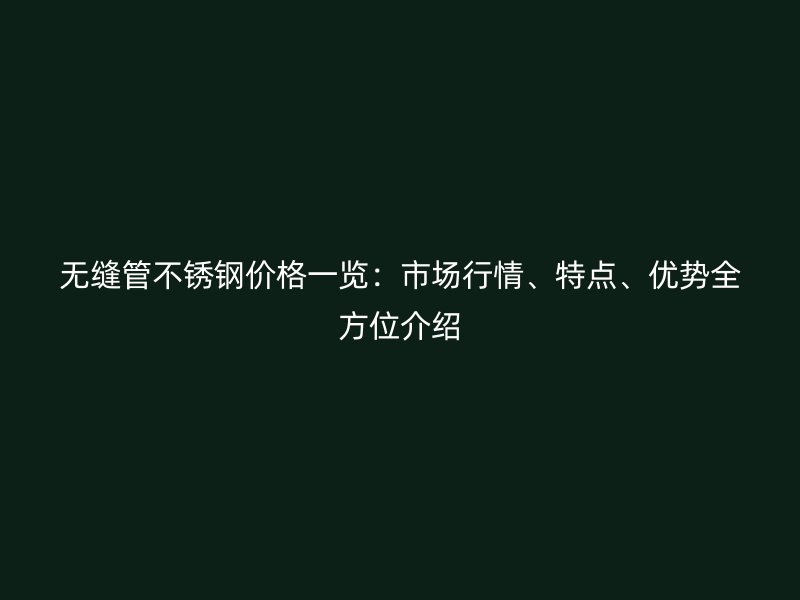 无缝管不锈钢价格一览：市场行情、特点、优势全方位介绍