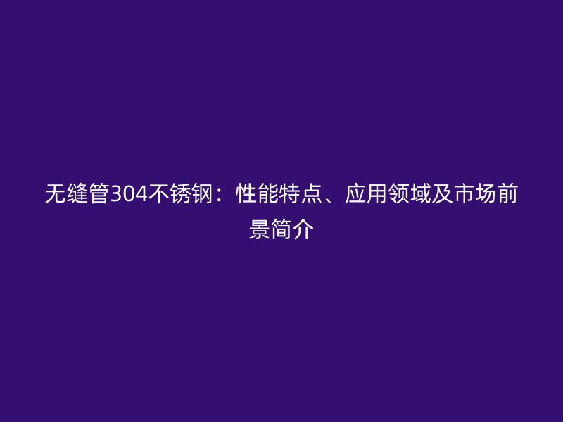 无缝管304不锈钢：性能特点、应用领域及市场前景简介