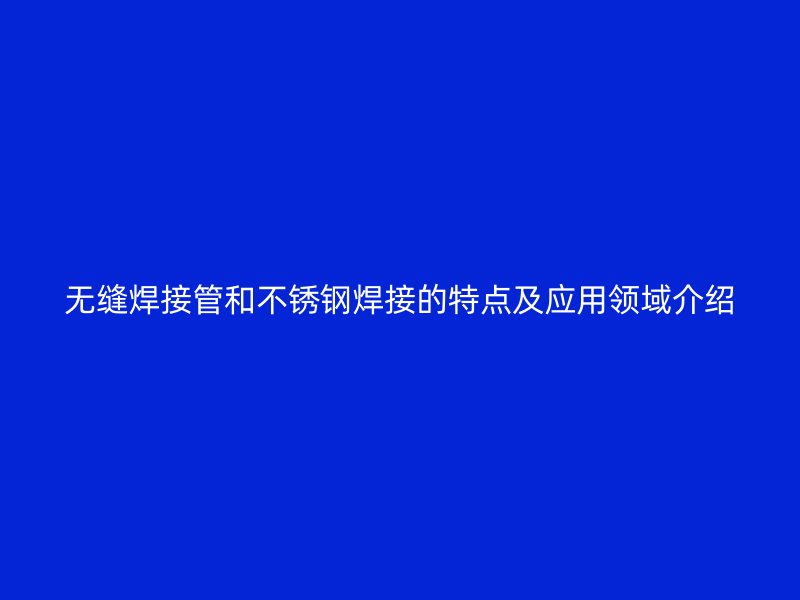无缝焊接管和不锈钢焊接的特点及应用领域介绍