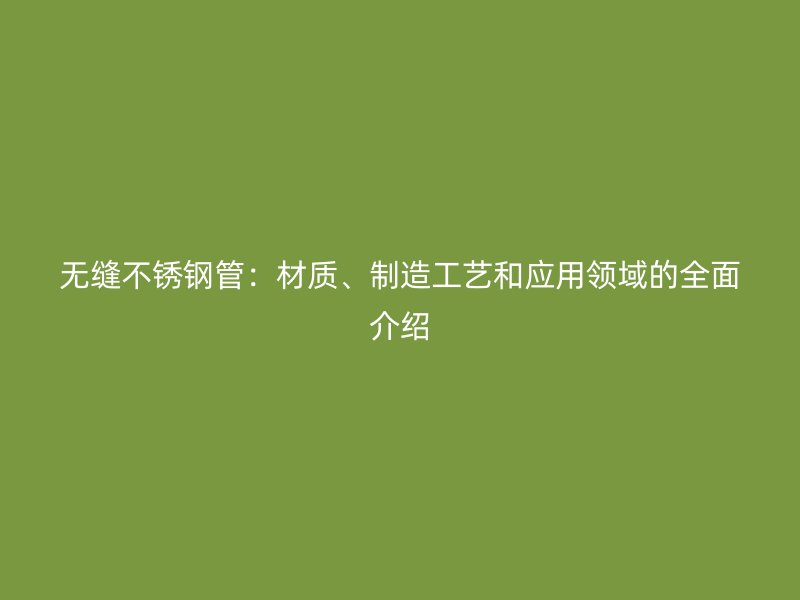 无缝不锈钢管：材质、制造工艺和应用领域的全面介绍