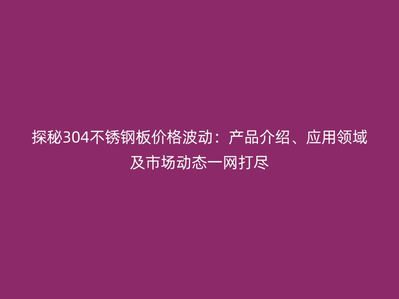 探秘304不锈钢板价格波动：产品介绍、应用领域及市场动态一网打尽