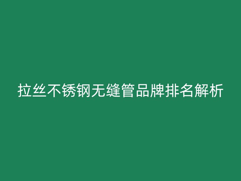 拉丝不锈钢无缝管品牌排名解析