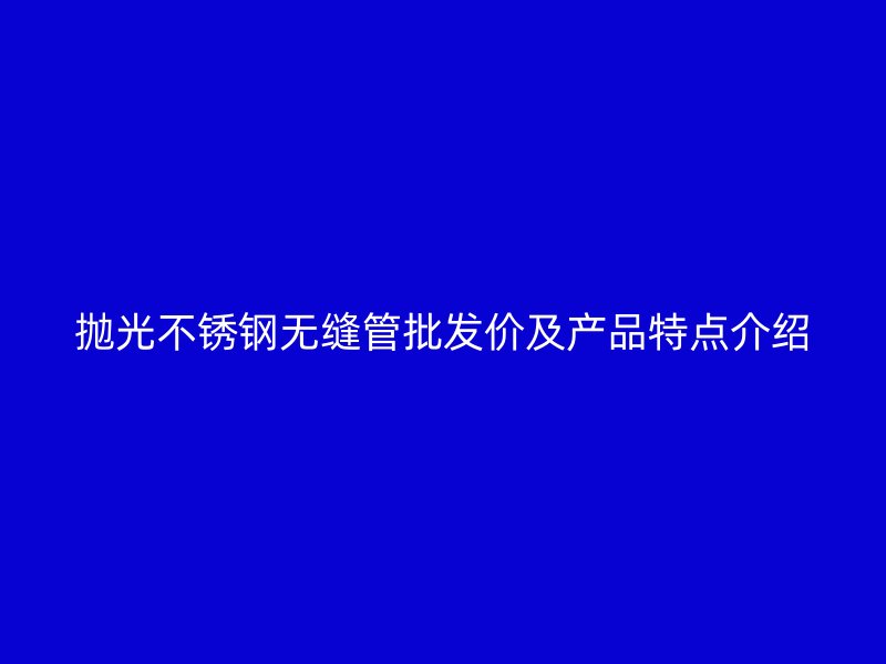 抛光不锈钢无缝管批发价及产品特点介绍