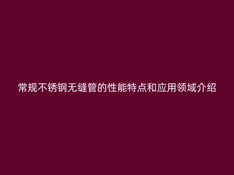 常规不锈钢无缝管的性能特点和应用领域介绍