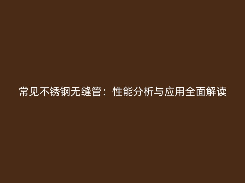 常见不锈钢无缝管：性能分析与应用全面解读
