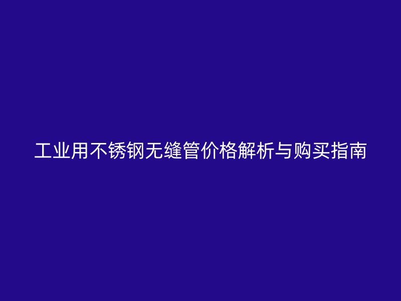 工业用不锈钢无缝管价格解析与购买指南