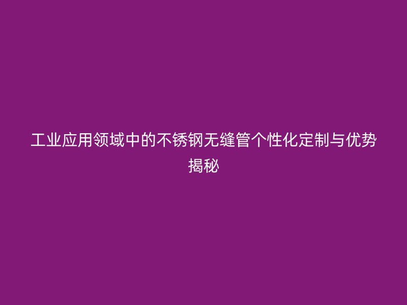 工业应用领域中的不锈钢无缝管个性化定制与优势揭秘