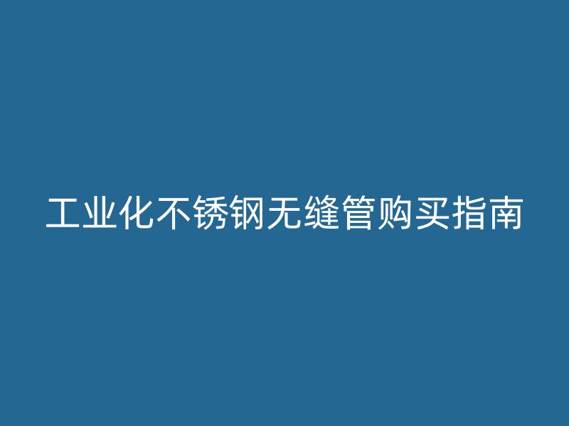 工业化不锈钢无缝管购买指南