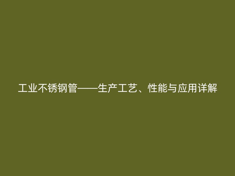 工业不锈钢管——生产工艺、性能与应用详解