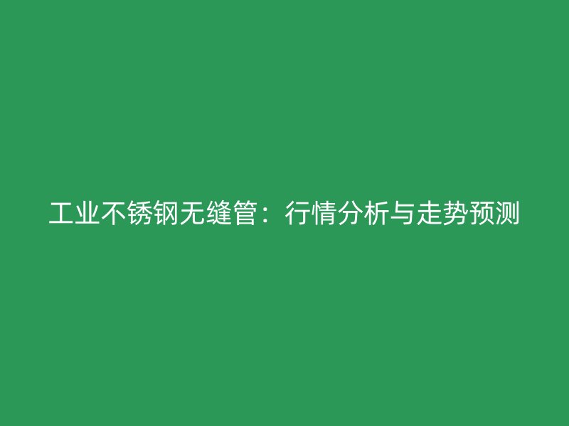 工业不锈钢无缝管：行情分析与走势预测