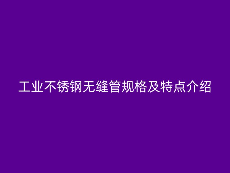 工业不锈钢无缝管规格及特点介绍