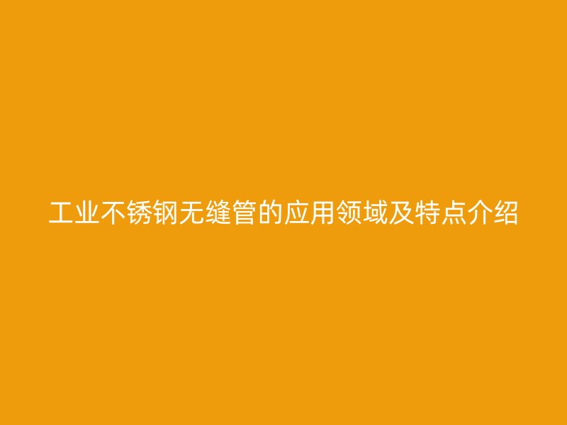 工业不锈钢无缝管的应用领域及特点介绍