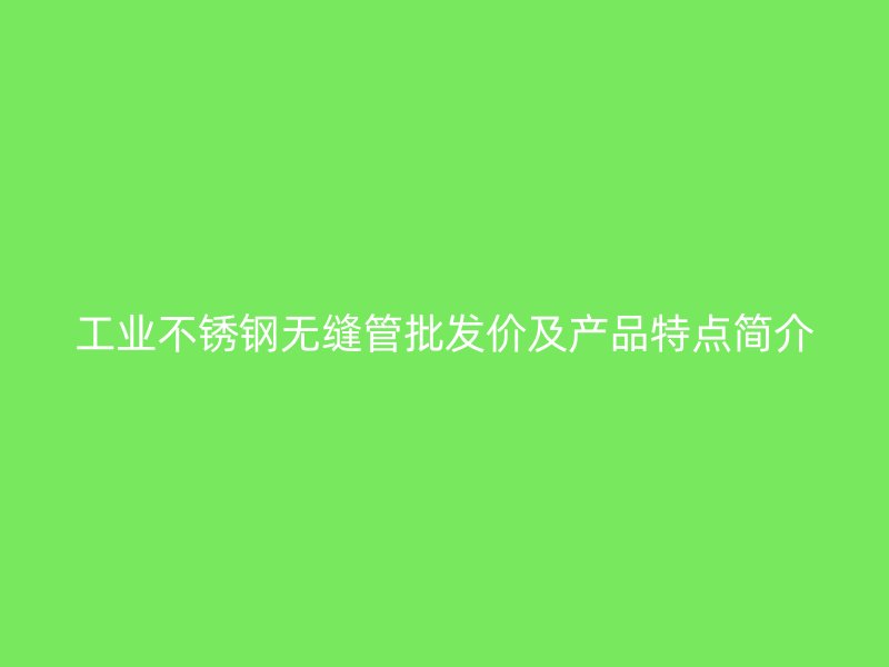 工业不锈钢无缝管批发价及产品特点简介