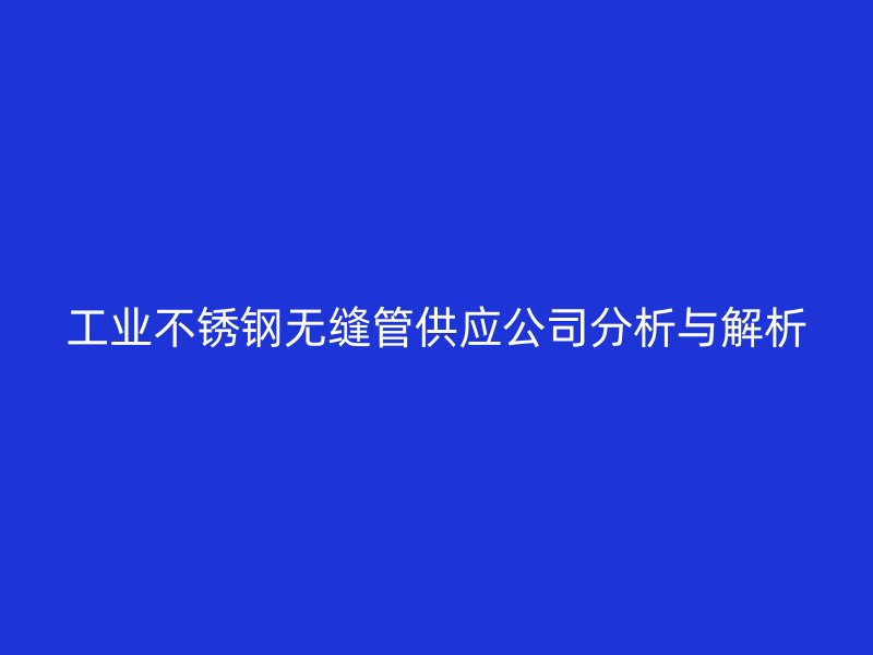 工业不锈钢无缝管供应公司分析与解析