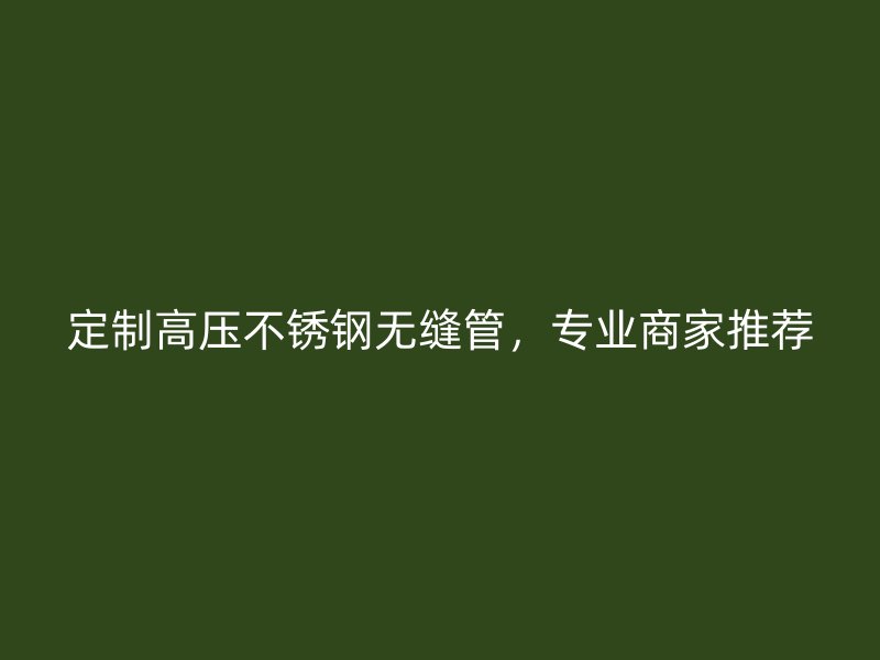 定制高压不锈钢无缝管，专业商家推荐