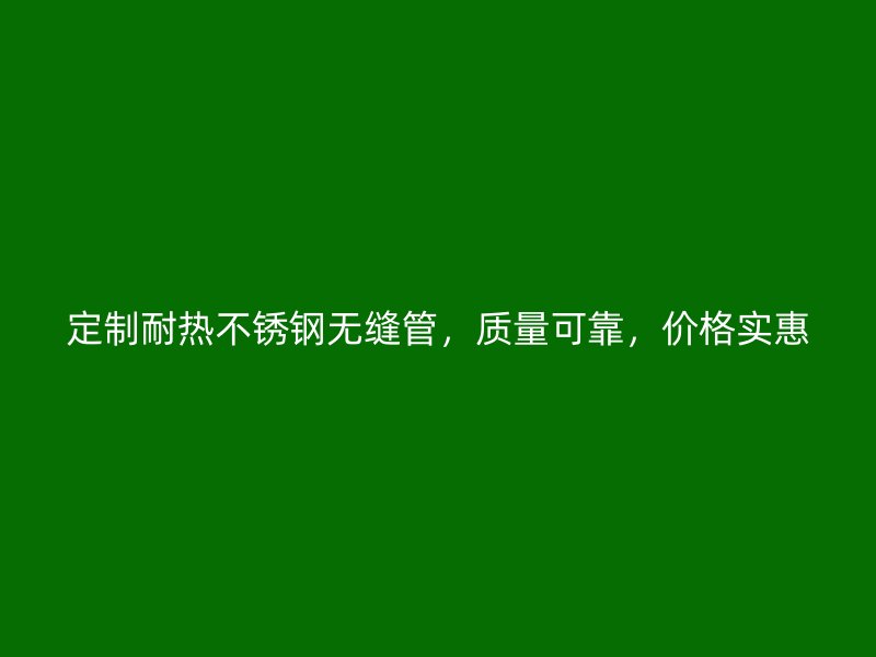 定制耐热不锈钢无缝管，质量可靠，价格实惠