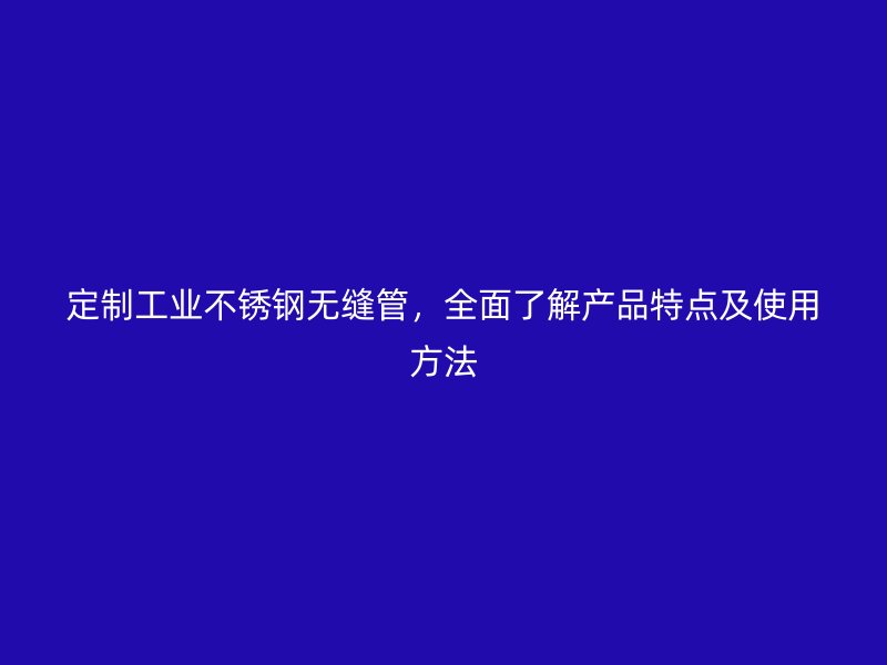 定制工业不锈钢无缝管，全面了解产品特点及使用方法