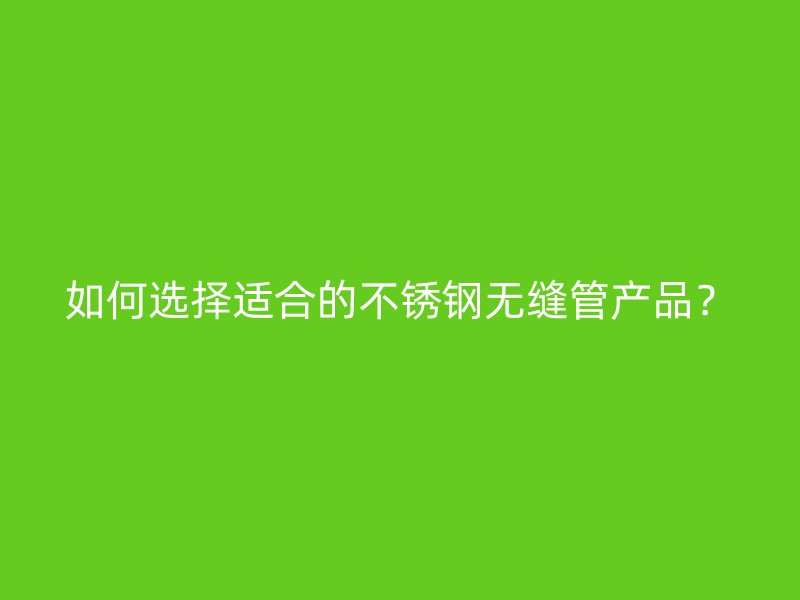 如何选择适合的不锈钢无缝管产品？