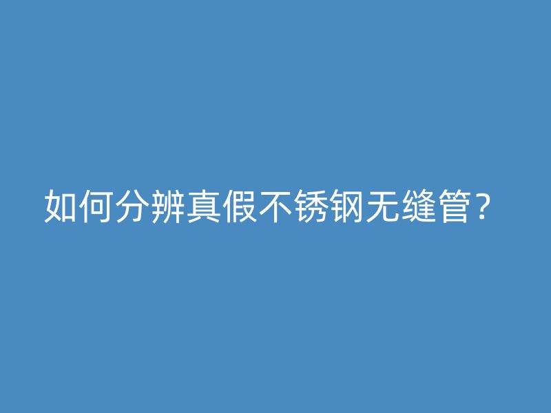 如何分辨真假不锈钢无缝管？