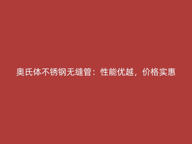 奥氏体不锈钢无缝管：性能优越，价格实惠