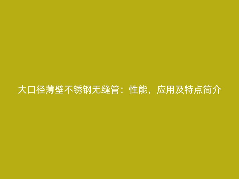 大口径薄壁不锈钢无缝管：性能，应用及特点简介