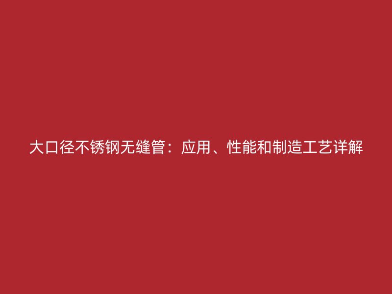 大口径不锈钢无缝管：应用、性能和制造工艺详解