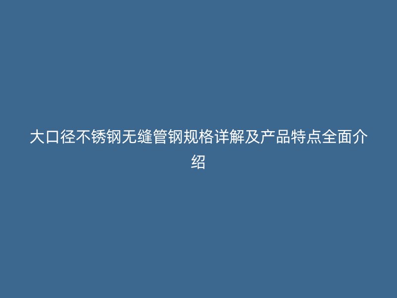 大口径不锈钢无缝管钢规格详解及产品特点全面介绍