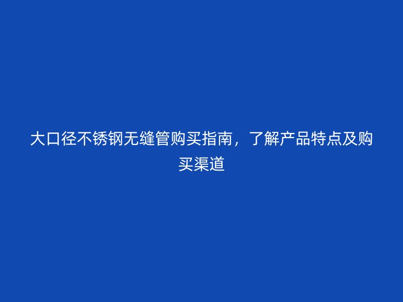 大口径不锈钢无缝管购买指南，了解产品特点及购买渠道