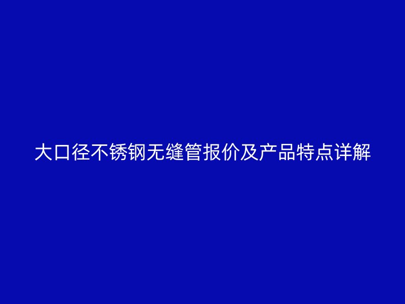 大口径不锈钢无缝管报价及产品特点详解