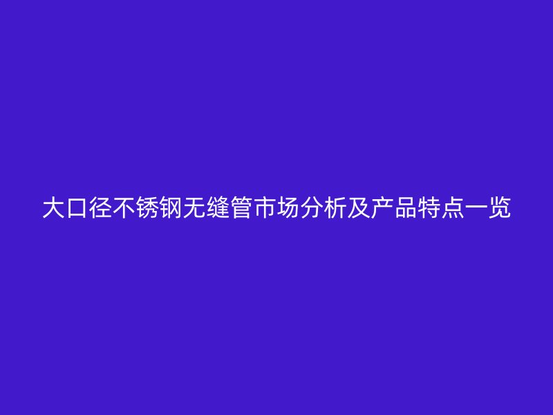 大口径不锈钢无缝管市场分析及产品特点一览
