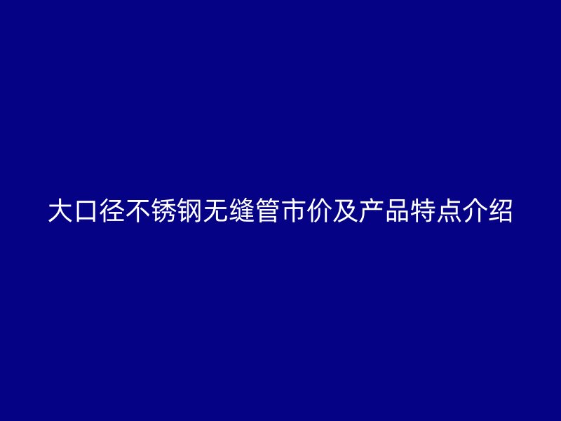 大口径不锈钢无缝管市价及产品特点介绍