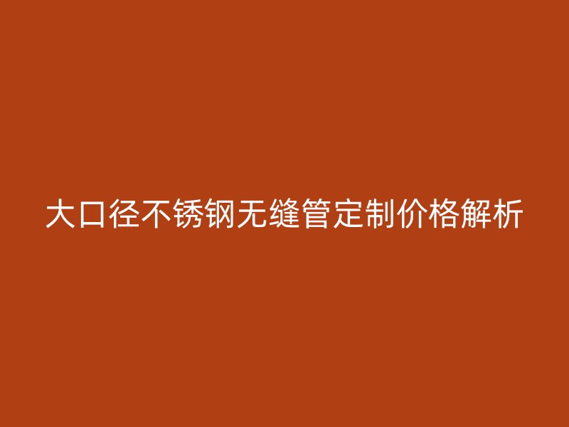 大口径不锈钢无缝管定制价格解析