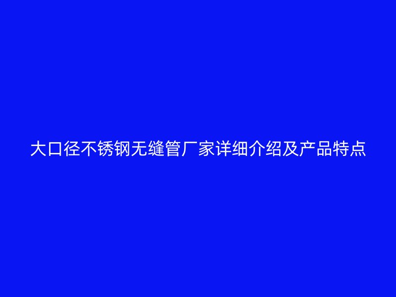 大口径不锈钢无缝管厂家详细介绍及产品特点