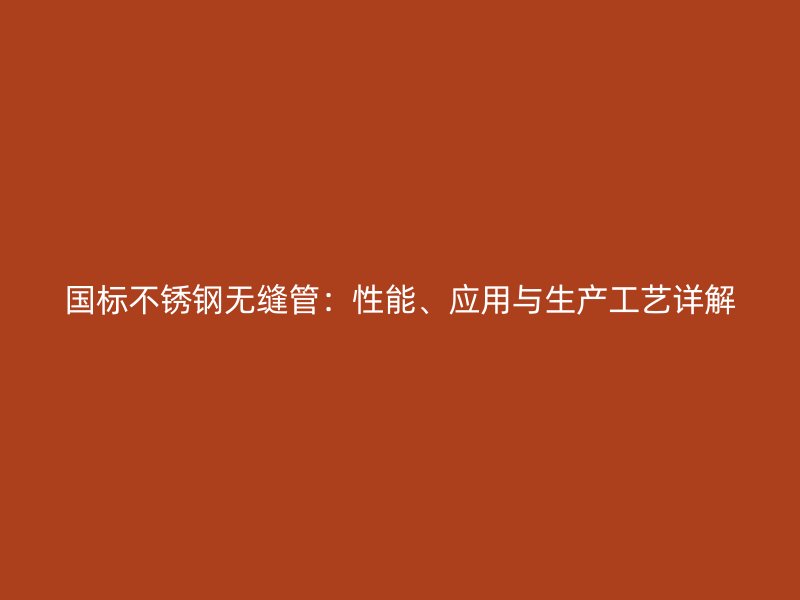 国标不锈钢无缝管：性能、应用与生产工艺详解