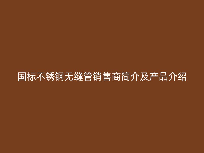 国标不锈钢无缝管销售商简介及产品介绍