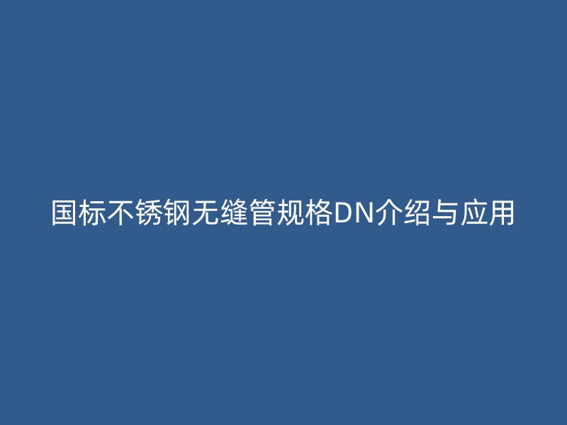 国标不锈钢无缝管规格DN介绍与应用