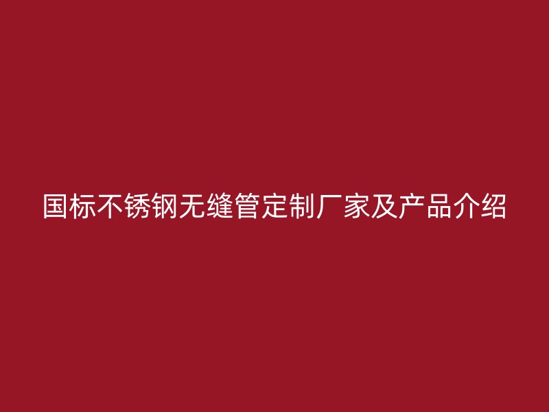 国标不锈钢无缝管定制厂家及产品介绍