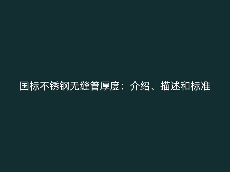 国标不锈钢无缝管厚度：介绍、描述和标准