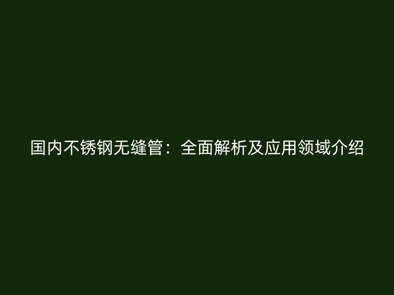国内不锈钢无缝管：全面解析及应用领域介绍