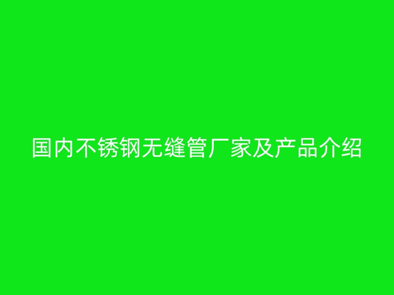 国内不锈钢无缝管厂家及产品介绍